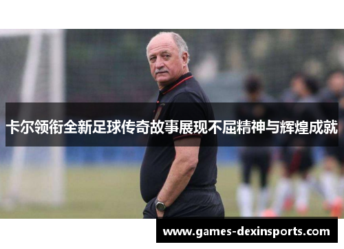 卡尔领衔全新足球传奇故事展现不屈精神与辉煌成就