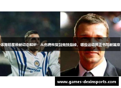 体育明星最新动态解析：从伤病恢复到竞技巅峰，哪些运动员正书写新篇章