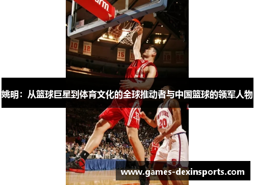 姚明：从篮球巨星到体育文化的全球推动者与中国篮球的领军人物
