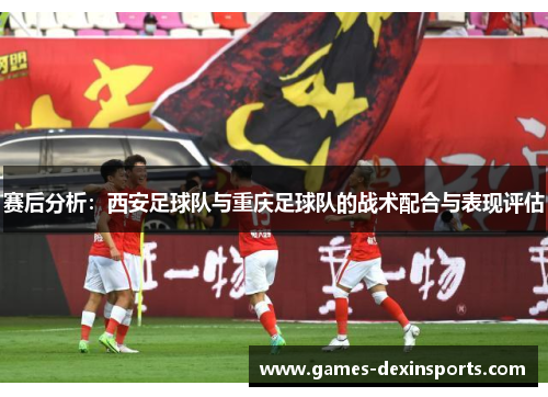 赛后分析：西安足球队与重庆足球队的战术配合与表现评估