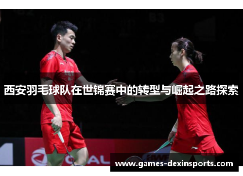 西安羽毛球队在世锦赛中的转型与崛起之路探索