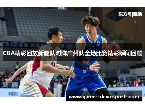 CBA精彩回放新疆队对阵广州队全场比赛精彩瞬间回顾