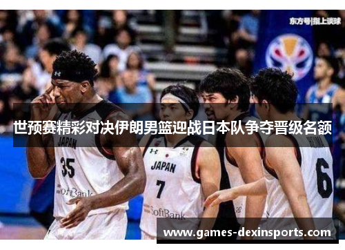 世预赛精彩对决伊朗男篮迎战日本队争夺晋级名额