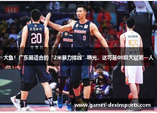 大鱼！广东最适合的“2米暴力锋线”曝光，这可是08级天赋第一人