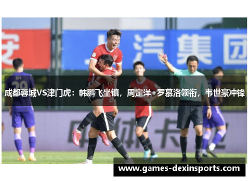 成都蓉城VS津门虎：韩鹏飞坐镇，周定洋+罗慕洛领衔，韦世豪冲锋