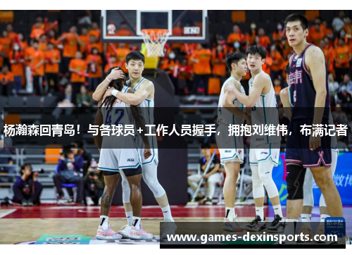 杨瀚森回青岛！与各球员+工作人员握手，拥抱刘维伟，布满记者