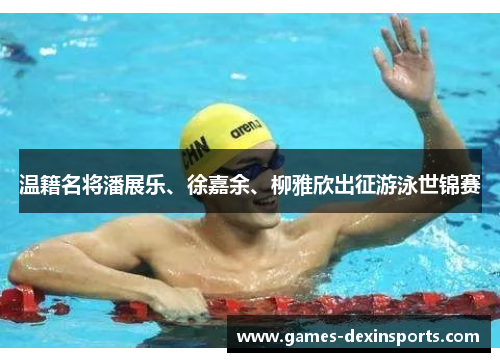 温籍名将潘展乐、徐嘉余、柳雅欣出征游泳世锦赛